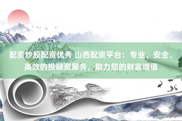 配资炒股配资优秀 山西配资平台：专业、安全、高效的投融资服务，助力您的财富增值