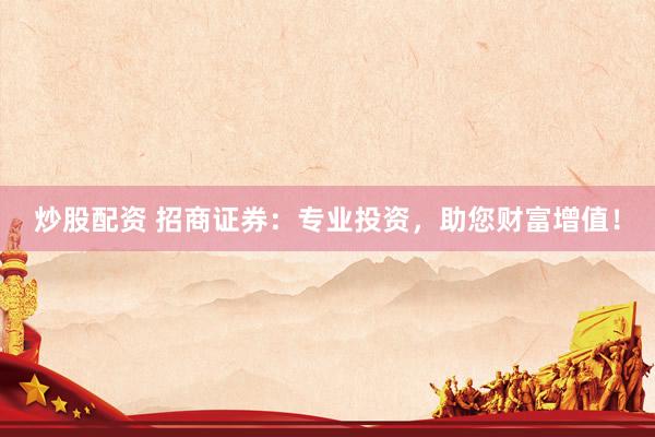 炒股配资 招商证券：专业投资，助您财富增值！