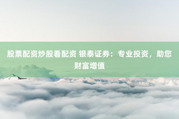 股票配资炒股看配资 银泰证券：专业投资，助您财富增值