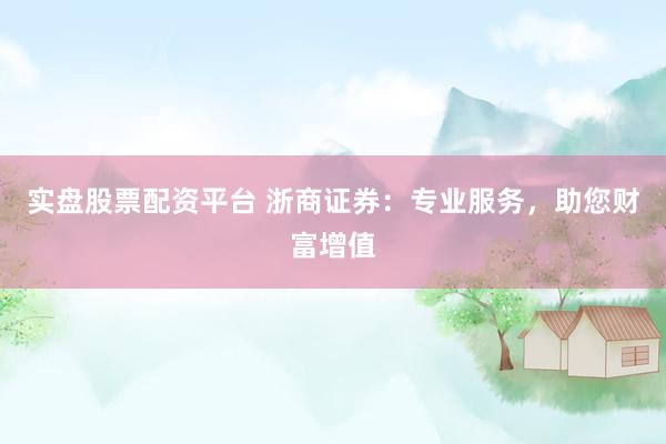 实盘股票配资平台 浙商证券：专业服务，助您财富增值