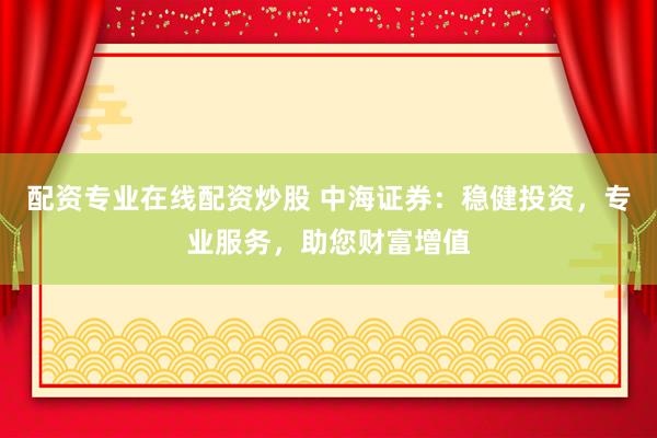 配资专业在线配资炒股 中海证券：稳健投资，专业服务，助您财富增值