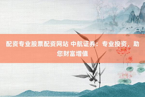 配资专业股票配资网站 中航证券：专业投资，助您财富增值