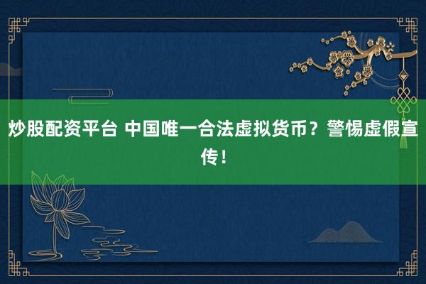 炒股配资平台 中国唯一合法虚拟货币？警惕虚假宣传！
