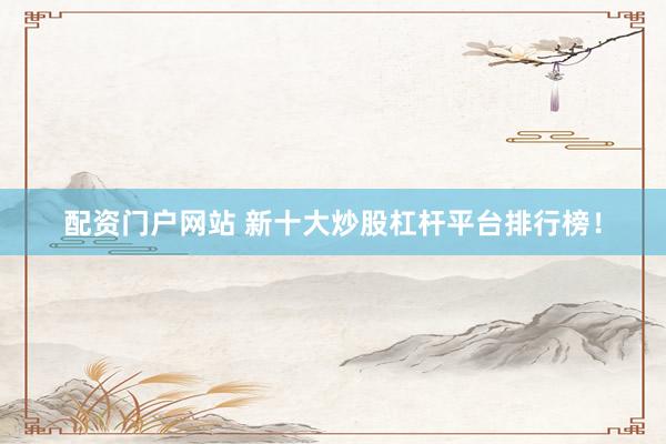 配资门户网站 新十大炒股杠杆平台排行榜！