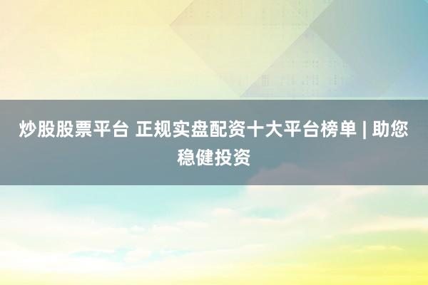 炒股股票平台 正规实盘配资十大平台榜单 | 助您稳健投资