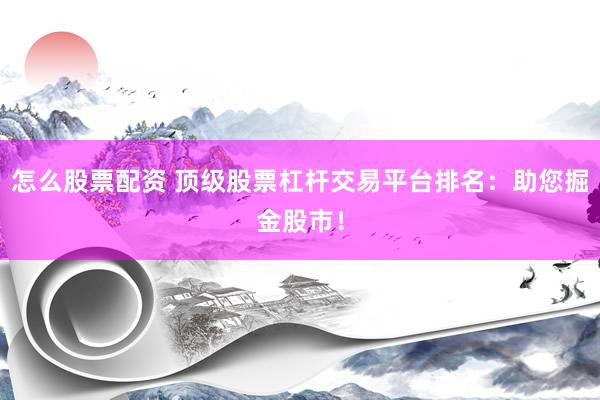 怎么股票配资 顶级股票杠杆交易平台排名：助您掘金股市！