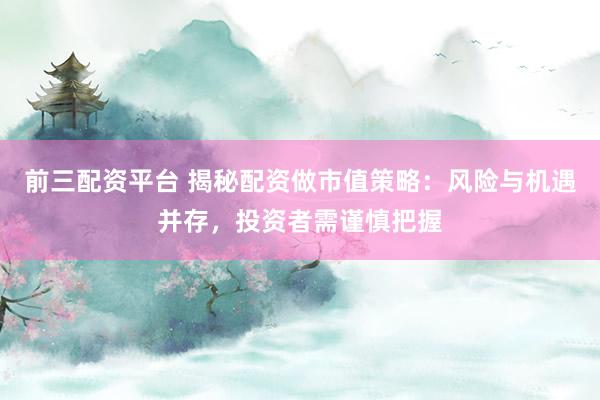前三配资平台 揭秘配资做市值策略：风险与机遇并存，投资者需谨慎把握