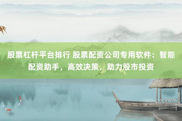 股票杠杆平台排行 股票配资公司专用软件：智能配资助手，高效决策，助力股市投资