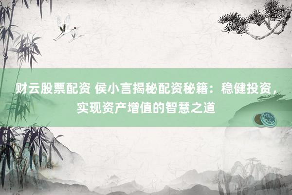 财云股票配资 侯小言揭秘配资秘籍：稳健投资，实现资产增值的智慧之道