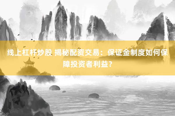线上杠杆炒股 揭秘配资交易：保证金制度如何保障投资者利益？