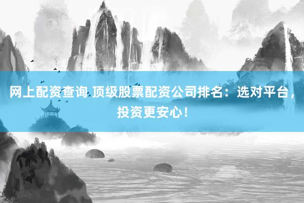网上配资查询 顶级股票配资公司排名：选对平台，投资更安心！