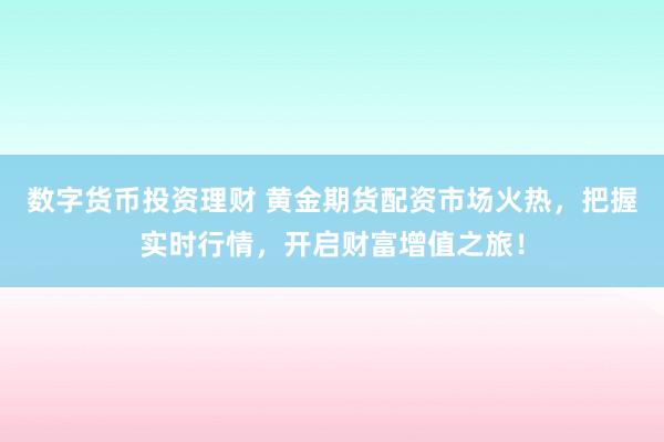 数字货币投资理财 黄金期货配资市场火热，把握实时行情，开启财富增值之旅！