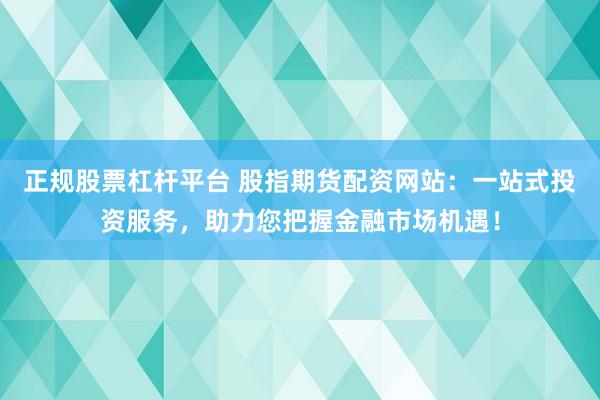 正规股票杠杆平台 股指期货配资网站:一站式投资服务,助力您把握金融市场机遇!