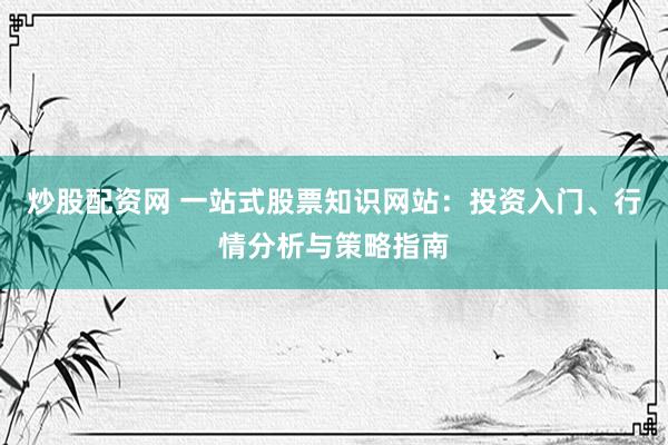 炒股配资网 一站式股票知识网站：投资入门、行情分析与策略指南