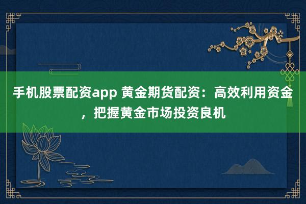 手机股票配资app 黄金期货配资：高效利用资金，把握黄金市场投资良机