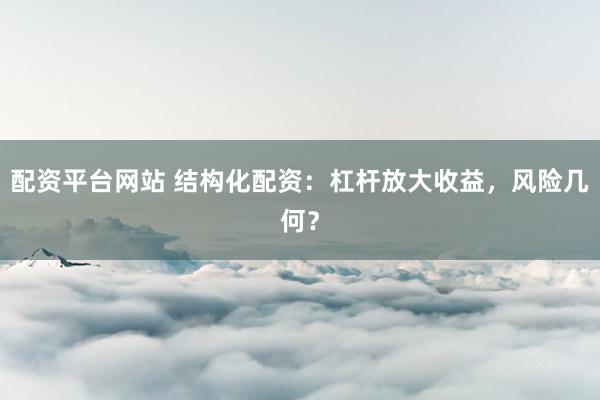 配资平台网站 结构化配资:杠杆放大收益,风险几何?
