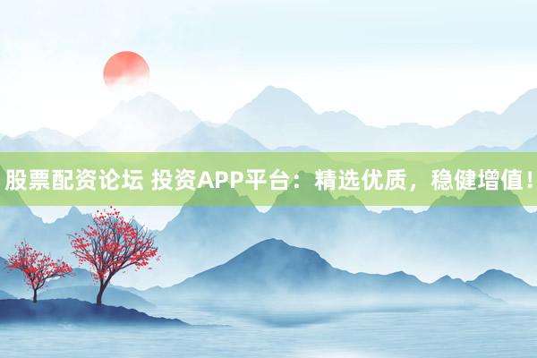 股票配资论坛 投资APP平台:精选优质,稳健增值!