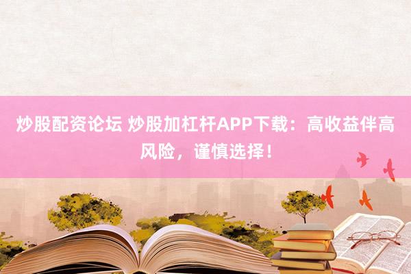炒股配资论坛 炒股加杠杆APP下载:高收益伴高风险,谨慎选择!