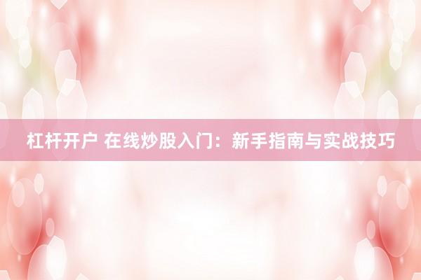 杠杆开户 在线炒股入门:新手指南与实战技巧