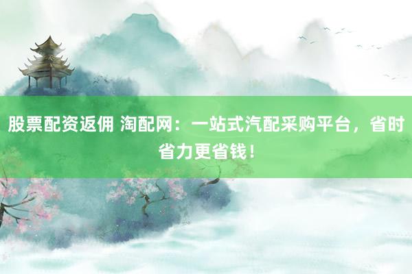 股票配资返佣 淘配网:一站式汽配采购平台,省时省力更省钱!