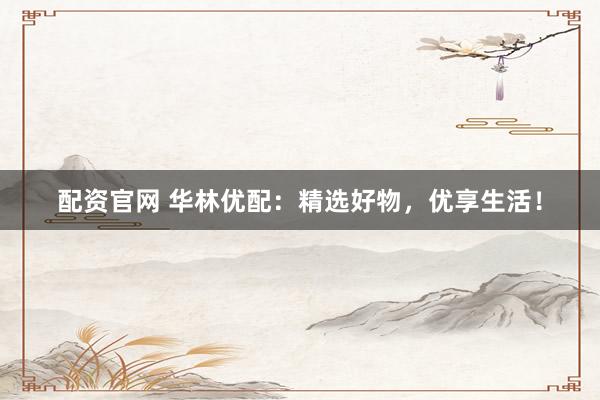 配资官网 华林优配:精选好物,优享生活!