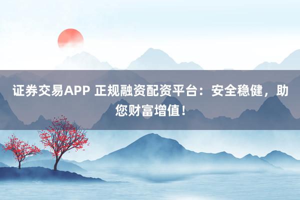 证券交易APP 正规融资配资平台:安全稳健,助您财富增值!