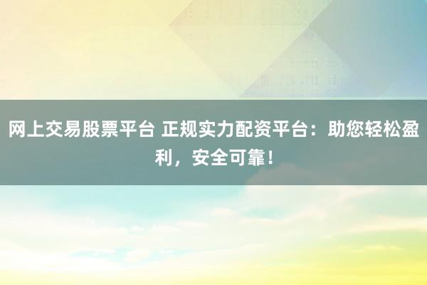网上交易股票平台 正规实力配资平台:助您轻松盈利,安全可靠!