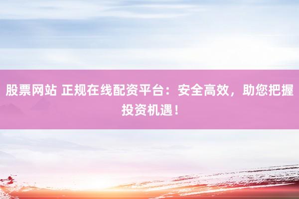 股票网站 正规在线配资平台:安全高效,助您把握投资机遇!