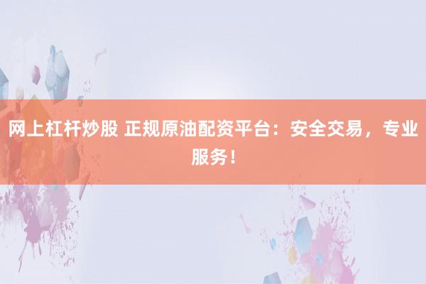 网上杠杆炒股 正规原油配资平台:安全交易,专业服务!