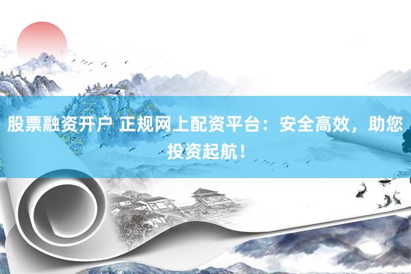 股票融资开户 正规网上配资平台:安全高效,助您投资起航!