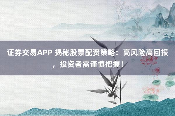 证券交易APP 揭秘股票配资策略:高风险高回报,投资者需谨慎把握!