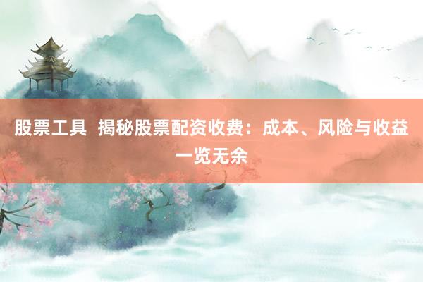 股票工具  揭秘股票配资收费:成本、风险与收益一览无余