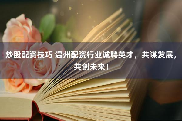炒股配资技巧 温州配资行业诚聘英才,共谋发展,共创未来!
