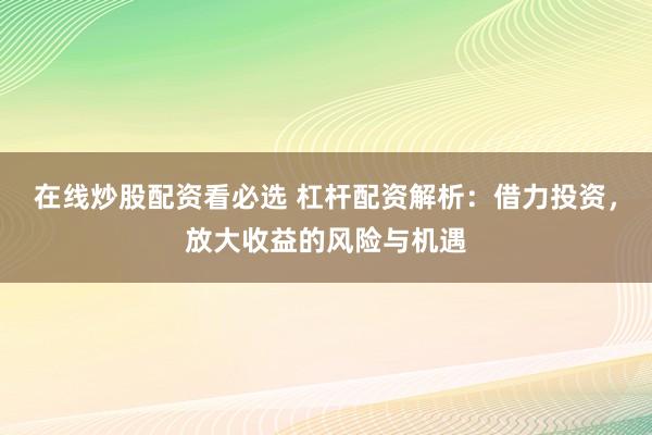 在线炒股配资看必选 杠杆配资解析:借力投资,放大收益的风险与机遇