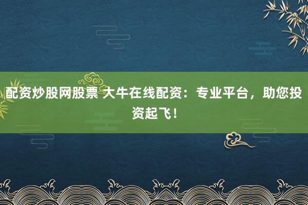 配资炒股网股票 大牛在线配资:专业平台,助您投资起飞!