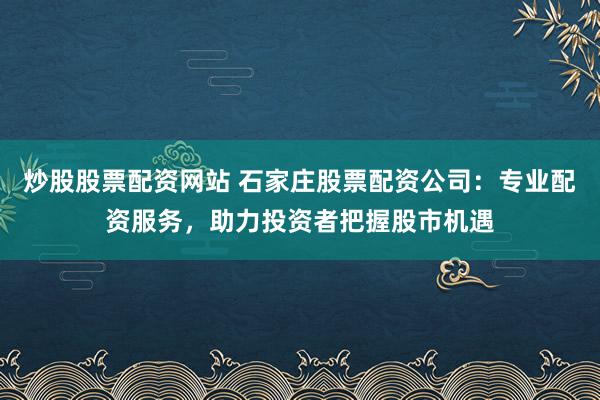炒股股票配资网站 石家庄股票配资公司:专业配资服务,助力投资者把握股市机遇