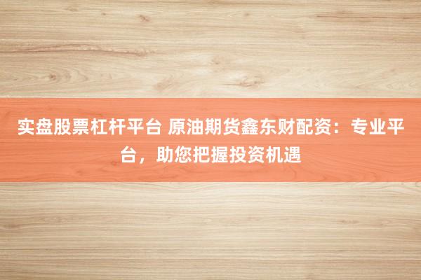 实盘股票杠杆平台 原油期货鑫东财配资:专业平台,助您把握投资机遇