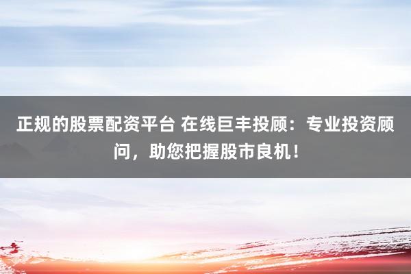 正规的股票配资平台 在线巨丰投顾:专业投资顾问,助您把握股市良机!