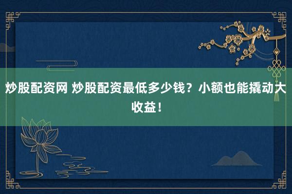 炒股配资网 炒股配资最低多少钱?小额也能撬动大收益!