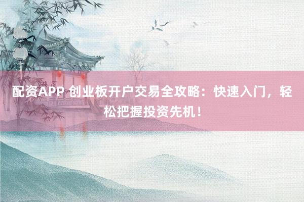 配资APP 创业板开户交易全攻略:快速入门,轻松把握投资先机!