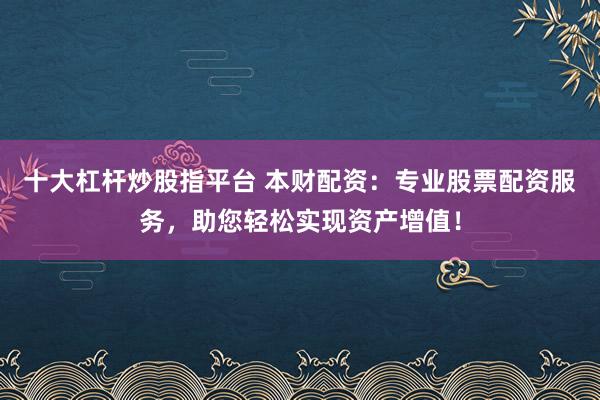 十大杠杆炒股指平台 本财配资:专业股票配资服务,助您轻松实现资产增值!