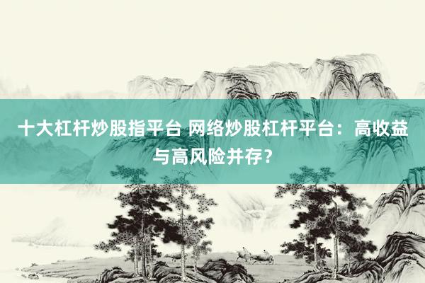 十大杠杆炒股指平台 网络炒股杠杆平台：高收益与高风险并存？