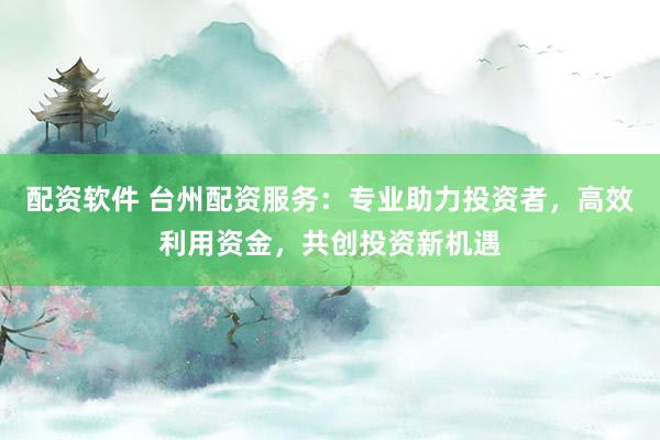 配资软件 台州配资服务：专业助力投资者，高效利用资金，共创投资新机遇
