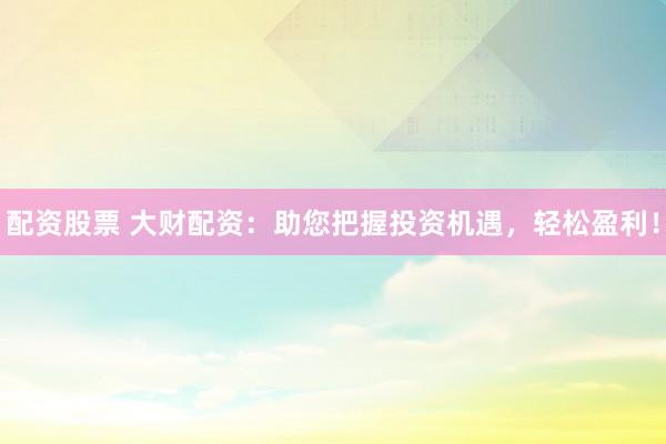 配资股票 大财配资:助您把握投资机遇,轻松盈利!