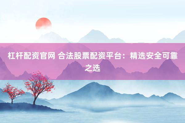 杠杆配资官网 合法股票配资平台:精选安全可靠之选