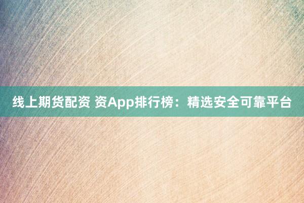 线上期货配资 资App排行榜：精选安全可靠平台