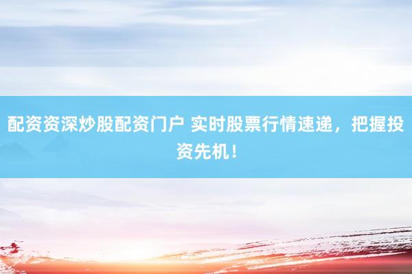 配资资深炒股配资门户 实时股票行情速递,把握投资先机!