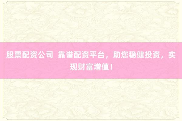 股票配资公司 靠谱配资平台,助您稳健投资,实现财富增值!