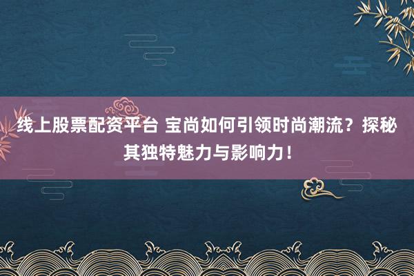 线上股票配资平台 宝尚如何引领时尚潮流?探秘其独特魅力与影响力!