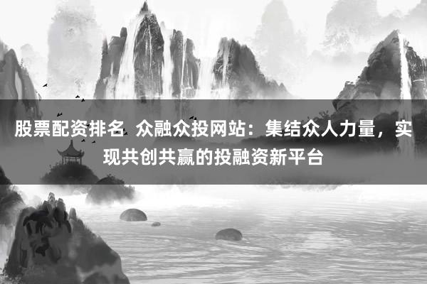 股票配资排名 众融众投网站:集结众人力量,实现共创共赢的投融资新平台